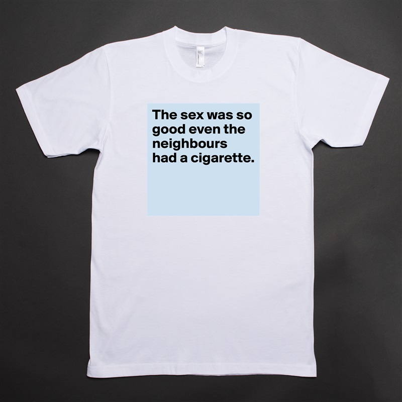 The sex was so good even the neighbours had a cigarette.

 White Tshirt American Apparel Custom Men 