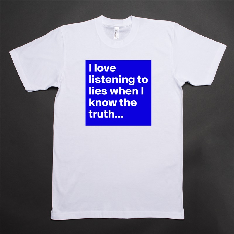 I love listening to lies when I know the truth... White Tshirt American Apparel Custom Men 