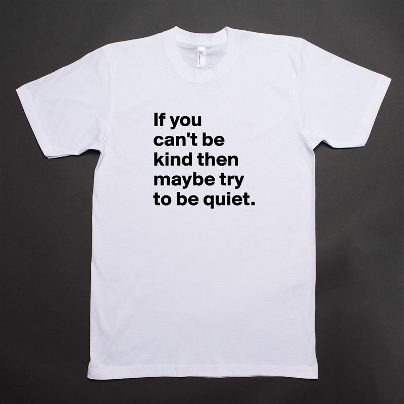 If you 
can't be kind then maybe try to be quiet. White Tshirt American Apparel Custom Men 