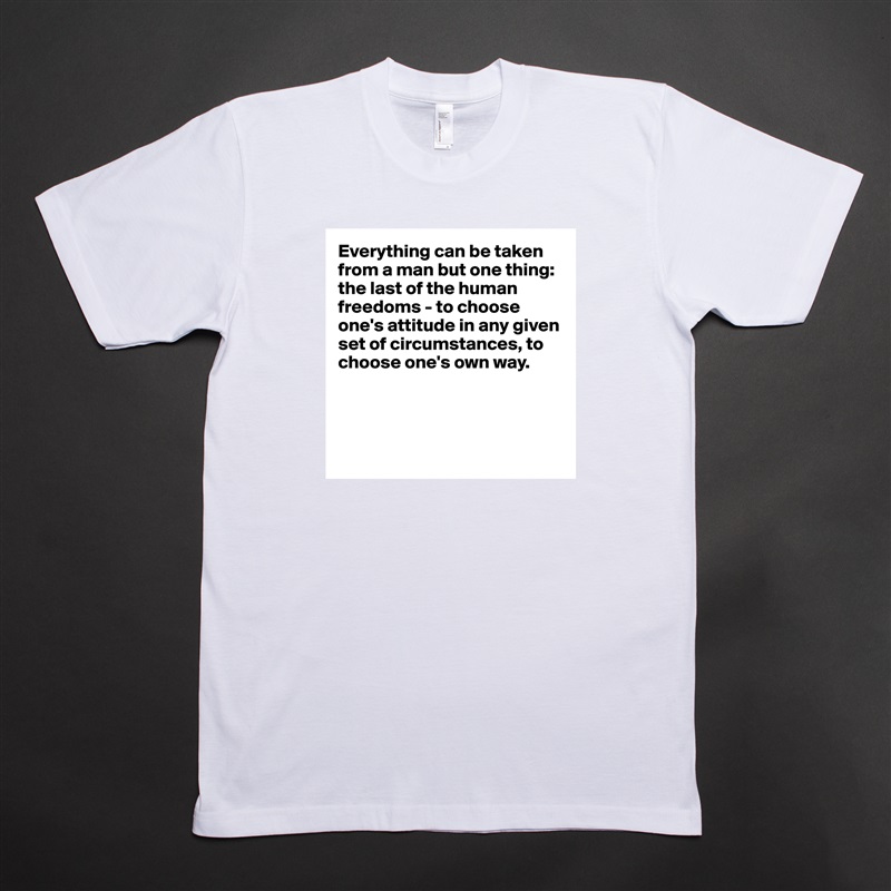 Everything can be taken from a man but one thing: the last of the human freedoms - to choose one's attitude in any given set of circumstances, to choose one's own way.




 White Tshirt American Apparel Custom Men 