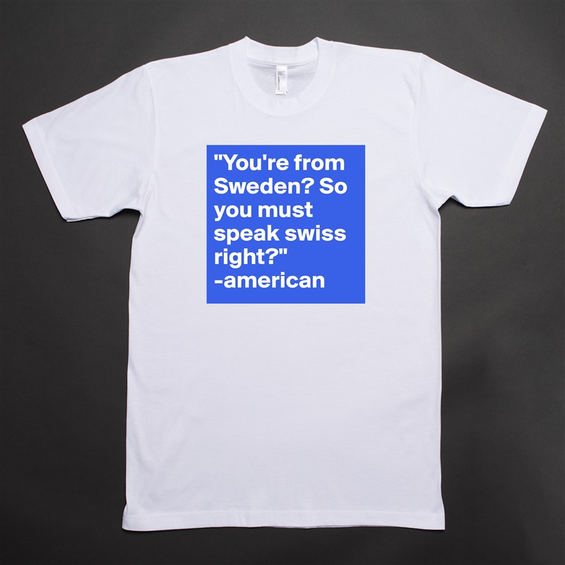 "You're from Sweden? So you must speak swiss right?" 
-american White Tshirt American Apparel Custom Men 