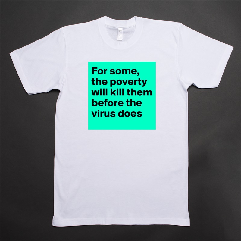 For some, the poverty will kill them before the virus does  White Tshirt American Apparel Custom Men 