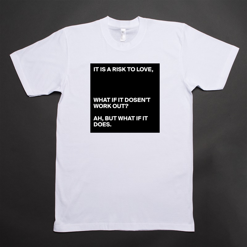 IT IS A RISK TO LOVE,




WHAT IF IT DOSEN'T WORK OUT?

AH, BUT WHAT IF IT DOES. White Tshirt American Apparel Custom Men 