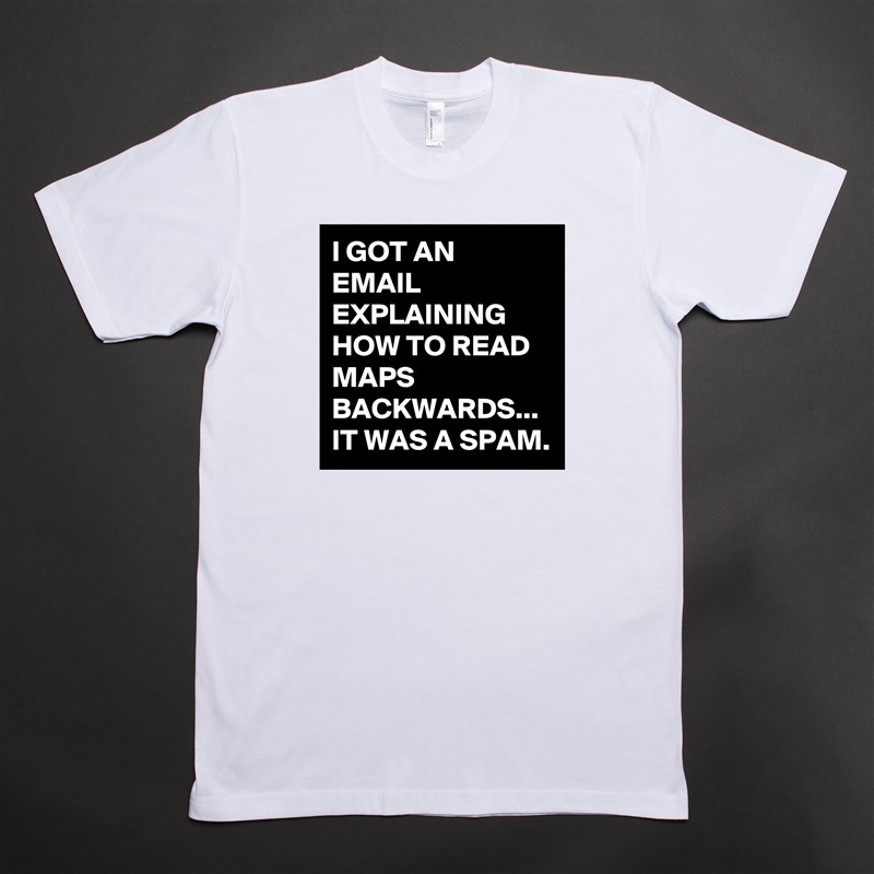 I GOT AN EMAIL EXPLAINING HOW TO READ MAPS BACKWARDS...
IT WAS A SPAM. White Tshirt American Apparel Custom Men 