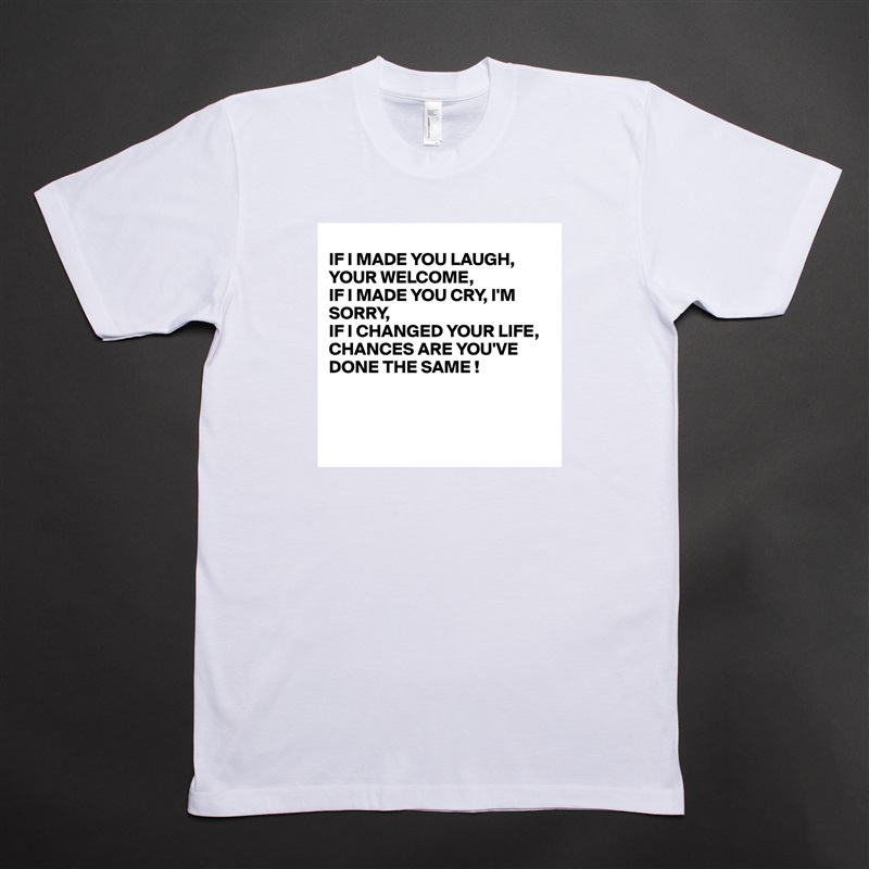 
IF I MADE YOU LAUGH, YOUR WELCOME,
IF I MADE YOU CRY, I'M
SORRY,
IF I CHANGED YOUR LIFE, 
CHANCES ARE YOU'VE DONE THE SAME !



 White Tshirt American Apparel Custom Men 