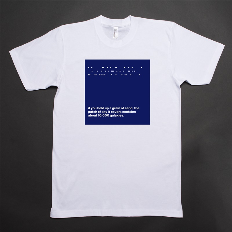 
*   *              **    *   *     **          *    *    *            *
     *      *     *    *  *   ***   *   *   *      **  *  *
**      **   * * * *        *     *       *   **     *           *








if you hold up a grain of sand, the patch of sky it covers contains about 10,000 galaxies. White Tshirt American Apparel Custom Men 