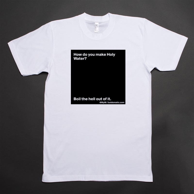 How do you make Holy Water?









Boil the hell out of it. White Tshirt American Apparel Custom Men 
