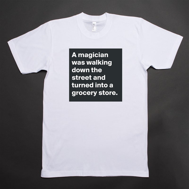 A magician was walking down the street and turned into a grocery store. White Tshirt American Apparel Custom Men 