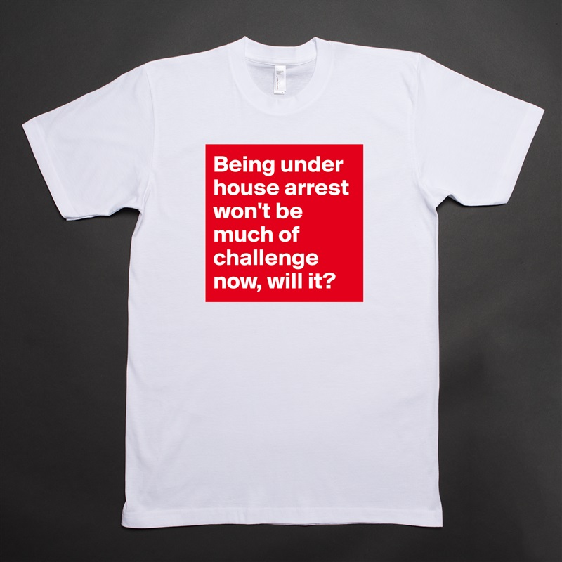 Being under house arrest won't be much of challenge now, will it? White Tshirt American Apparel Custom Men 
