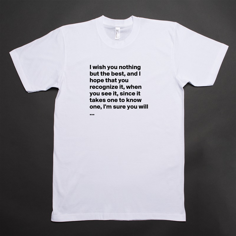 I wish you nothing but the best, and I hope that you recognize it, when you see it, since it takes one to know one, I'm sure you will ...
 White Tshirt American Apparel Custom Men 