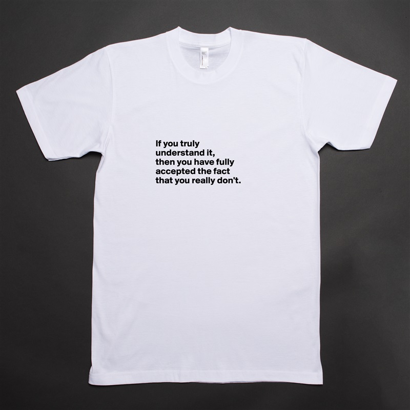 


If you truly 
understand it, 
then you have fully accepted the fact 
that you really don't.


 White Tshirt American Apparel Custom Men 