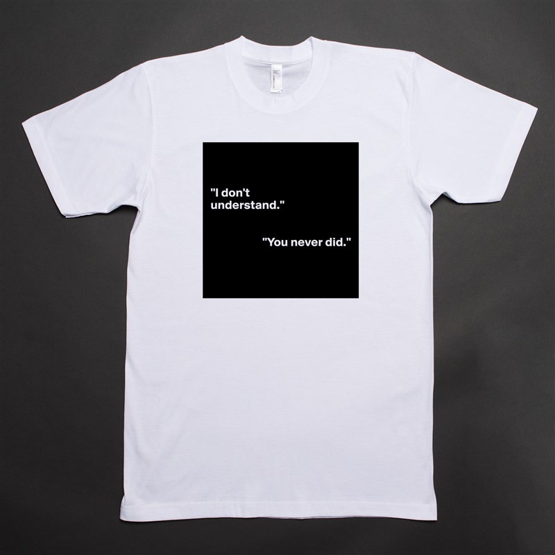 


"I don't 
understand."


                     "You never did."


 White Tshirt American Apparel Custom Men 