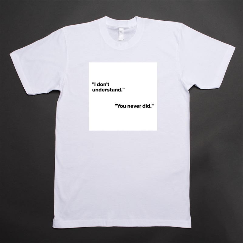 


"I don't 
understand."


                     "You never did."


 White Tshirt American Apparel Custom Men 