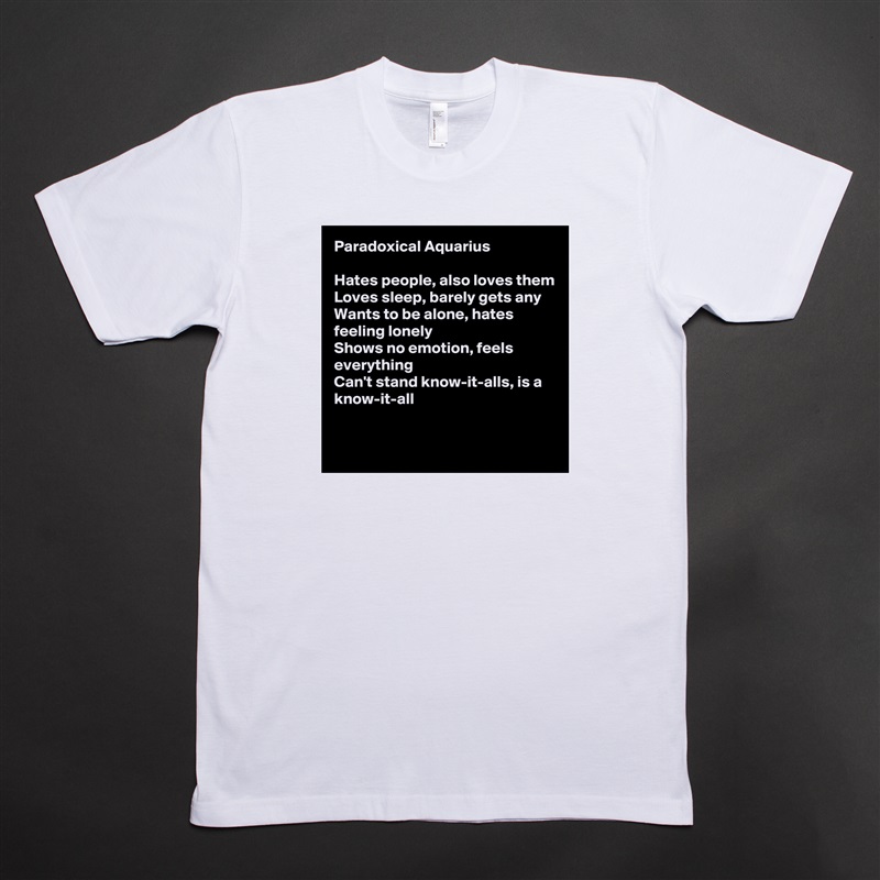 Paradoxical Aquarius

Hates people, also loves them
Loves sleep, barely gets any
Wants to be alone, hates feeling lonely
Shows no emotion, feels everything
Can't stand know-it-alls, is a know-it-all

 White Tshirt American Apparel Custom Men 