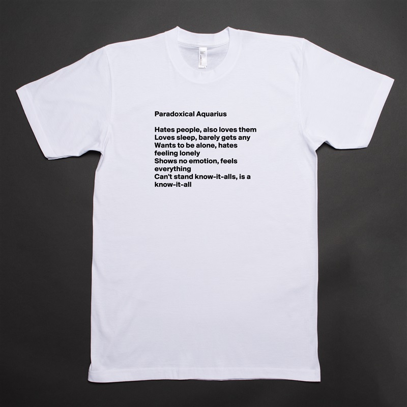 Paradoxical Aquarius

Hates people, also loves them
Loves sleep, barely gets any
Wants to be alone, hates feeling lonely
Shows no emotion, feels everything
Can't stand know-it-alls, is a know-it-all

 White Tshirt American Apparel Custom Men 