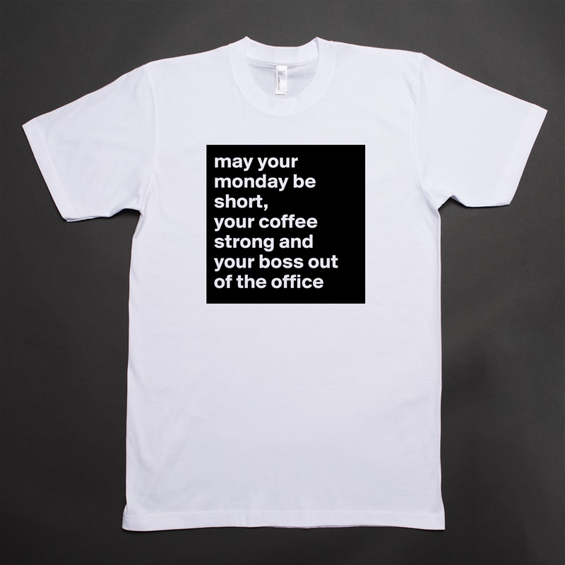 may your monday be short,
your coffee strong and your boss out of the office White Tshirt American Apparel Custom Men 
