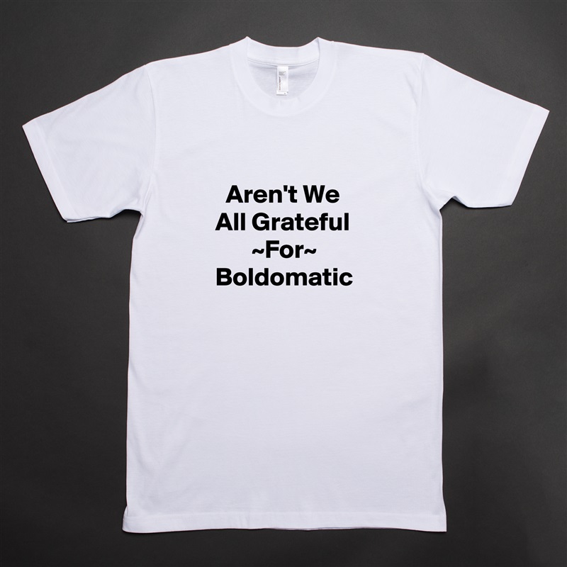 
  Aren't We All Grateful        ~For~ Boldomatic  White Tshirt American Apparel Custom Men 