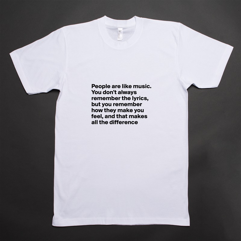 


People are like music. You don't always remember the lyrics, but you remember how they make you feel, and that makes all the difference  White Tshirt American Apparel Custom Men 