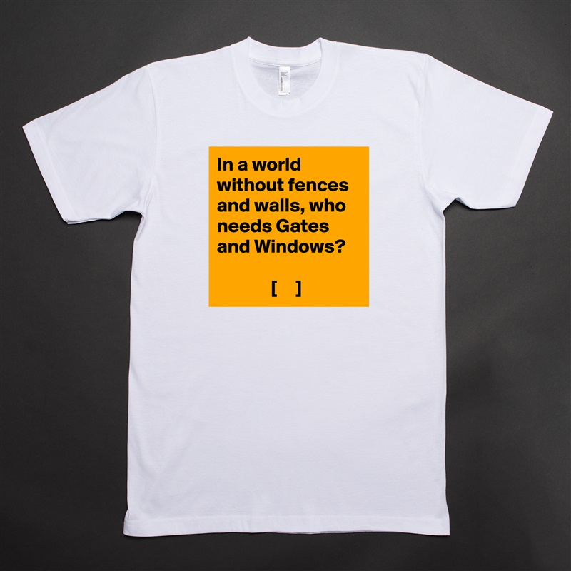 In a world without fences and walls, who needs Gates and Windows?

              [     ] White Tshirt American Apparel Custom Men 