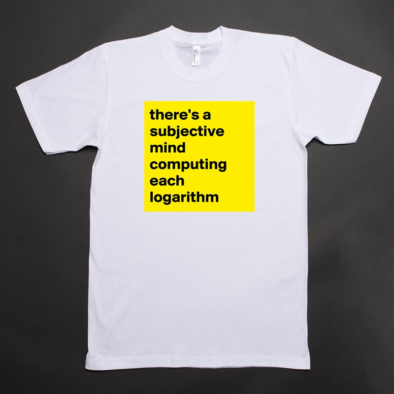there's a subjective mind computing each logarithm  White Tshirt American Apparel Custom Men 