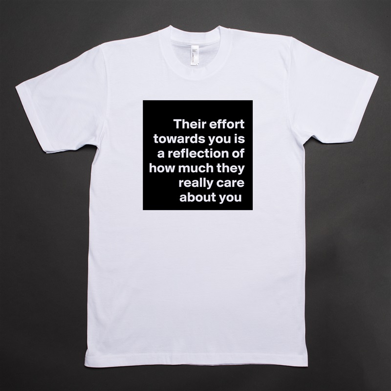 Their effort towards you is a reflection of how much they really care about you  White Tshirt American Apparel Custom Men 