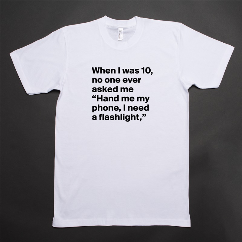 When I was 10, no one ever asked me “Hand me my phone, I need a flashlight,”  White Tshirt American Apparel Custom Men 