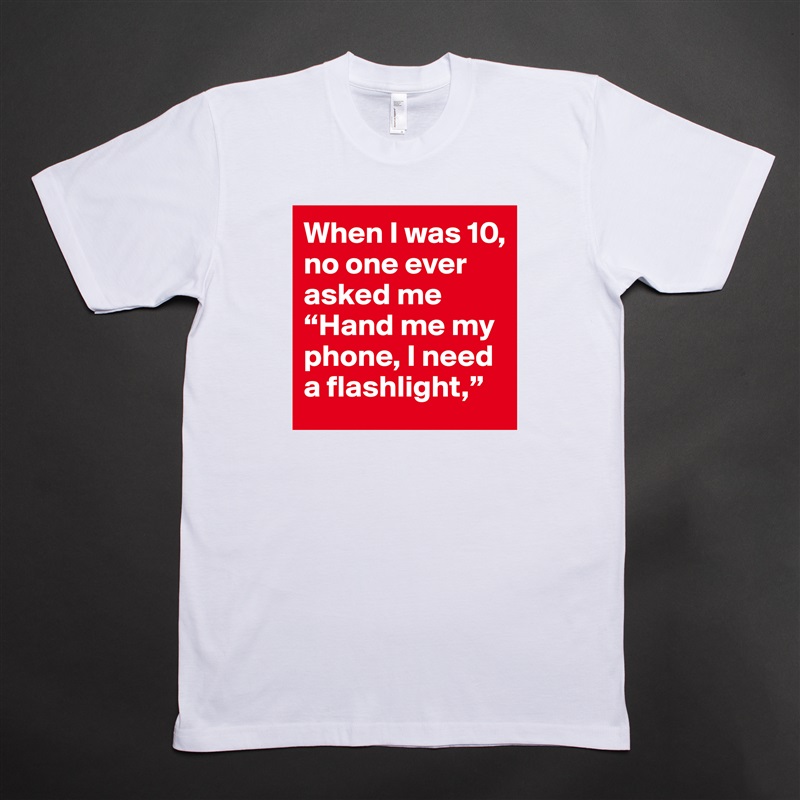 When I was 10, no one ever asked me “Hand me my phone, I need a flashlight,”  White Tshirt American Apparel Custom Men 