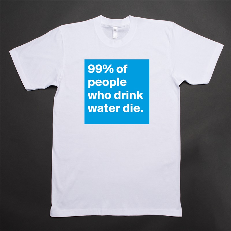 99% of people who drink water die. White Tshirt American Apparel Custom Men 