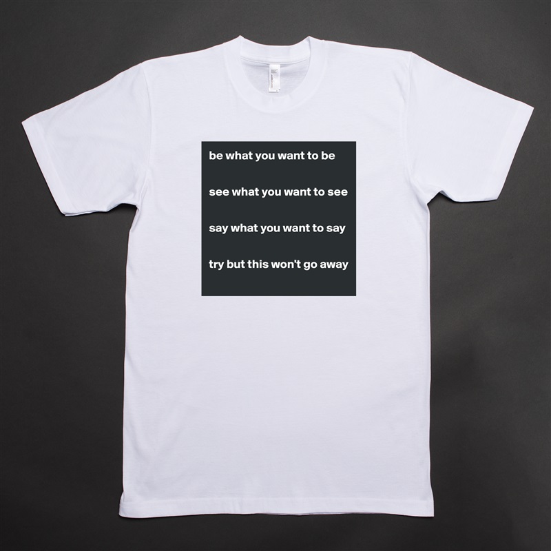 be what you want to be


see what you want to see


say what you want to say


try but this won't go away
 White Tshirt American Apparel Custom Men 