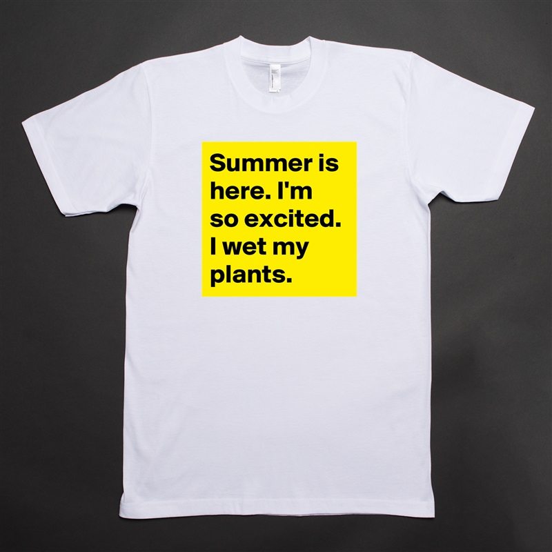 Summer is here. I'm so excited. I wet my plants. White Tshirt American Apparel Custom Men 
