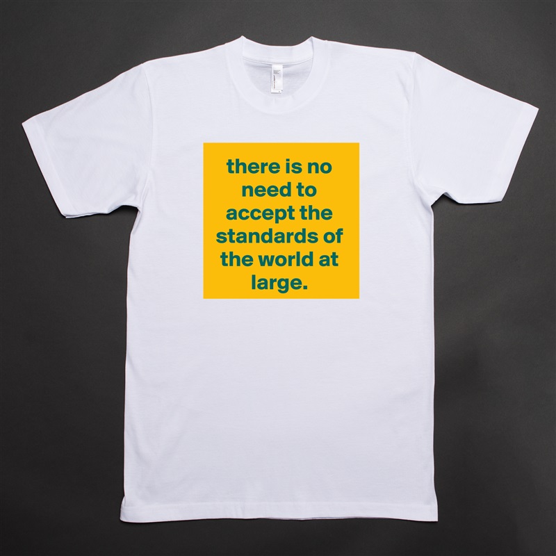 there is no need to accept the standards of the world at large. White Tshirt American Apparel Custom Men 