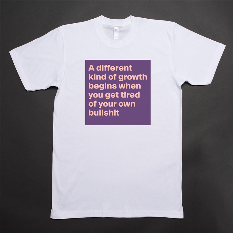 A different kind of growth begins when you get tired of your own bullshit White Tshirt American Apparel Custom Men 