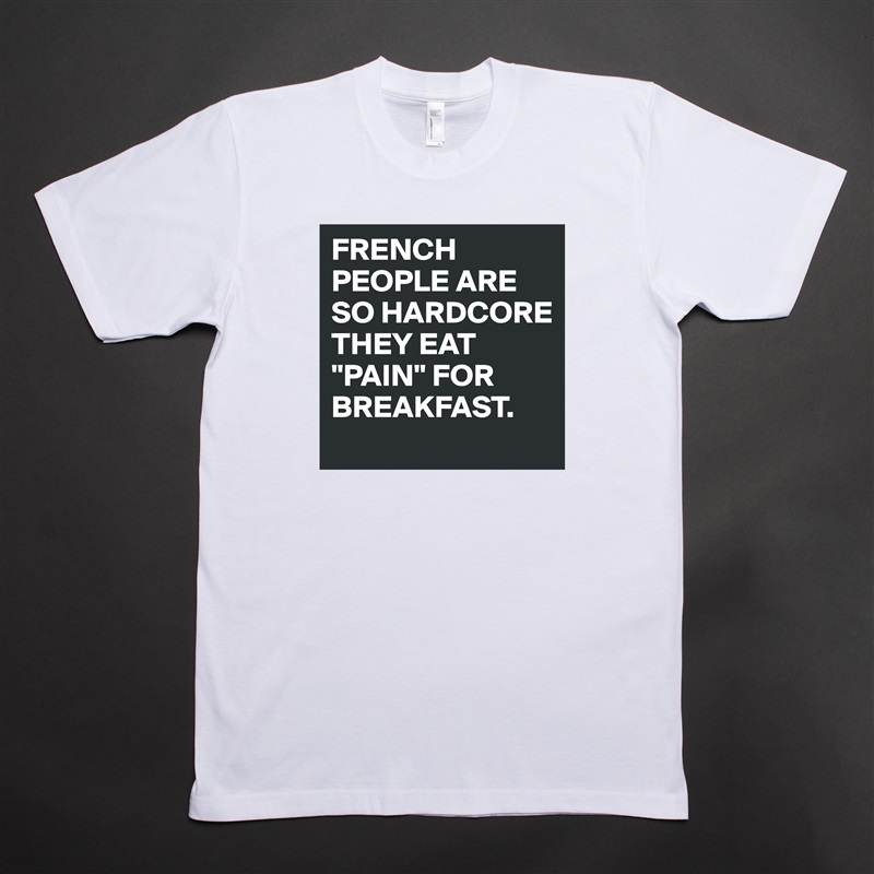 FRENCH PEOPLE ARE SO HARDCORE THEY EAT "PAIN" FOR BREAKFAST. White Tshirt American Apparel Custom Men 