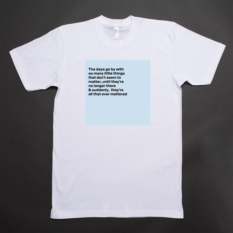 
The days go by with
so many little things
that don't seem to
matter, until they're 
no longer there 
& suddenly,  they're
all that ever mattered 





 White Tshirt American Apparel Custom Men 