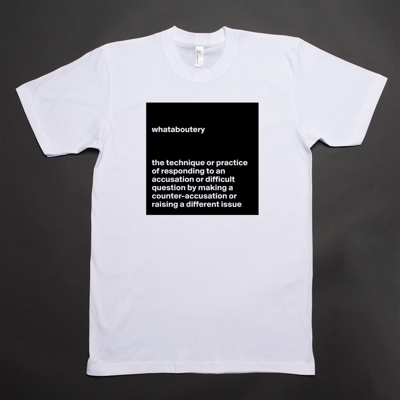 

whataboutery



the technique or practice of responding to an accusation or difficult question by making a counter-accusation or raising a different issue White Tshirt American Apparel Custom Men 