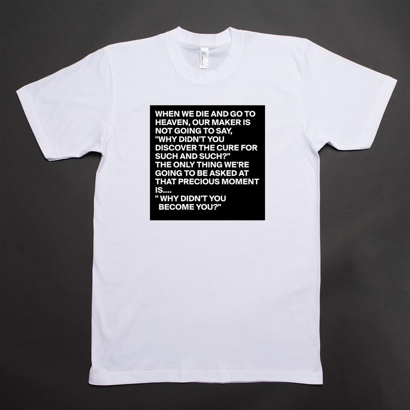 WHEN WE DIE AND GO TO HEAVEN, OUR MAKER IS NOT GOING TO SAY,
"WHY DIDN'T YOU DISCOVER THE CURE FOR SUCH AND SUCH?"
THE ONLY THING WE'RE GOING TO BE ASKED AT THAT PRECIOUS MOMENT IS....
" WHY DIDN'T YOU 
  BECOME YOU?" White Tshirt American Apparel Custom Men 