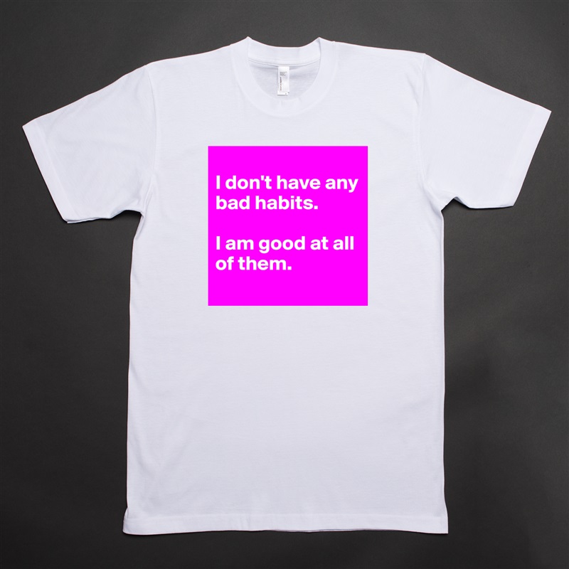 
I don't have any bad habits. 

I am good at all of them.
 White Tshirt American Apparel Custom Men 