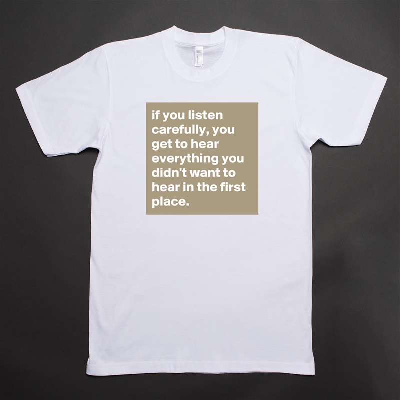 if you listen carefully, you get to hear everything you didn't want to hear in the first place. White Tshirt American Apparel Custom Men 