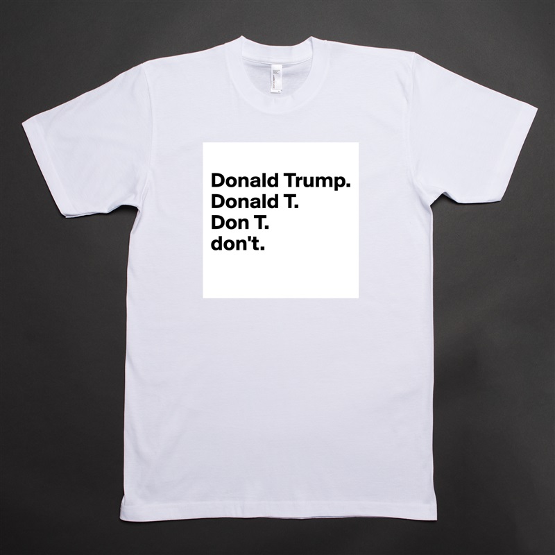 
Donald Trump.
Donald T.
Don T.
don't.
 White Tshirt American Apparel Custom Men 