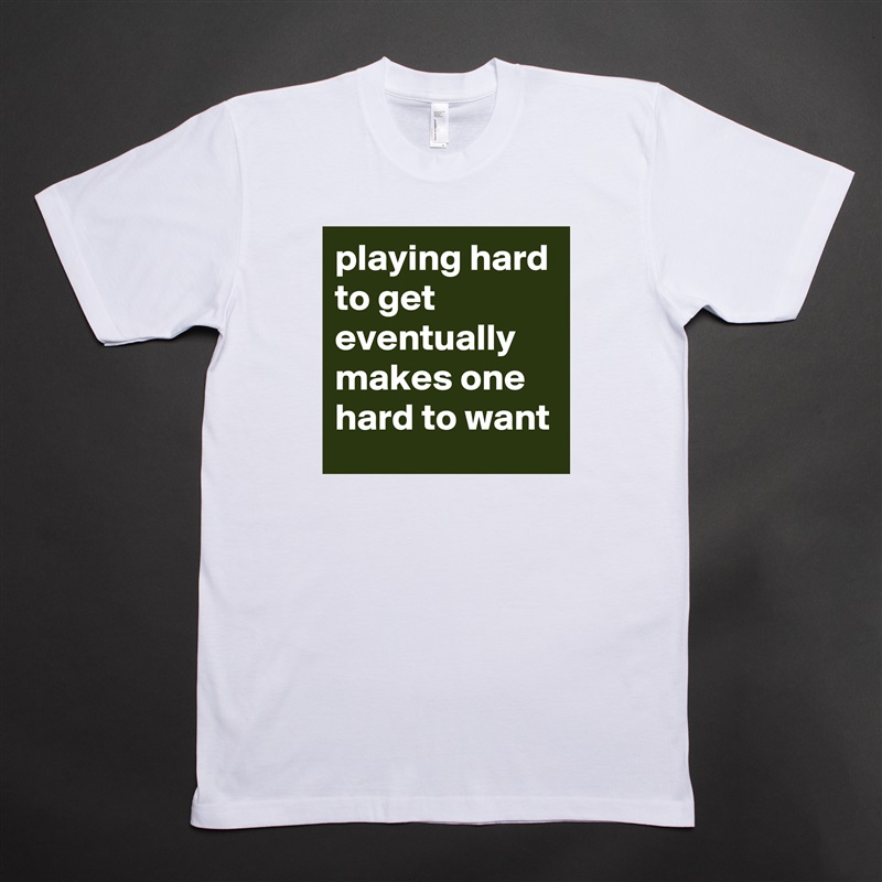 playing hard to get eventually makes one hard to want White Tshirt American Apparel Custom Men 