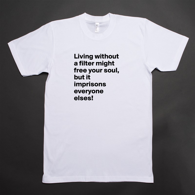 Living without a filter might free your soul, but it imprisons everyone elses! White Tshirt American Apparel Custom Men 