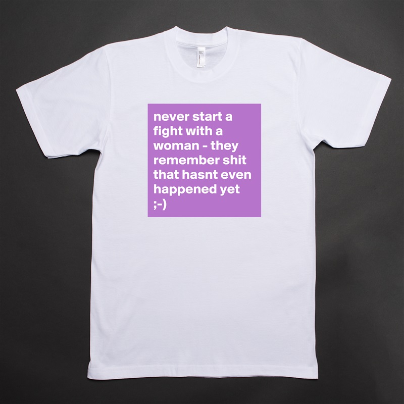 never start a fight with a woman - they remember shit that hasnt even happened yet ;-) White Tshirt American Apparel Custom Men 