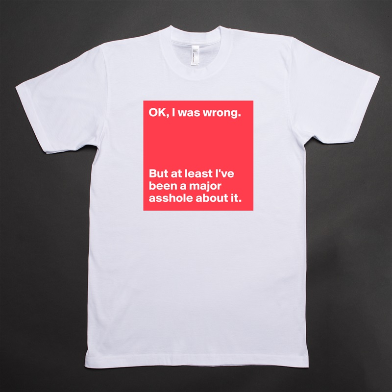 OK, I was wrong.




But at least I've been a major asshole about it. White Tshirt American Apparel Custom Men 