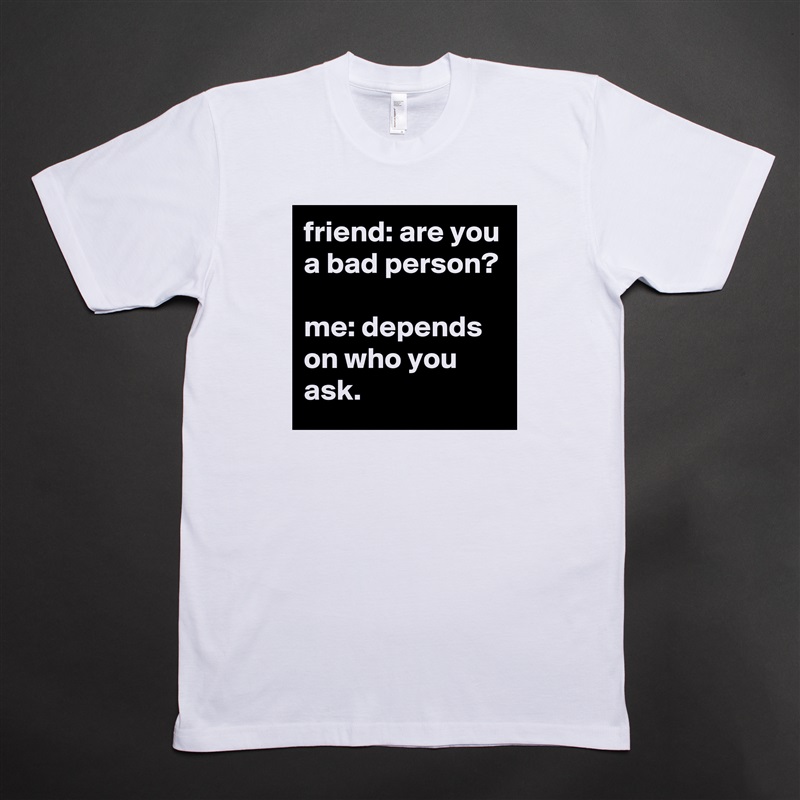 friend: are you a bad person?

me: depends on who you ask. White Tshirt American Apparel Custom Men 