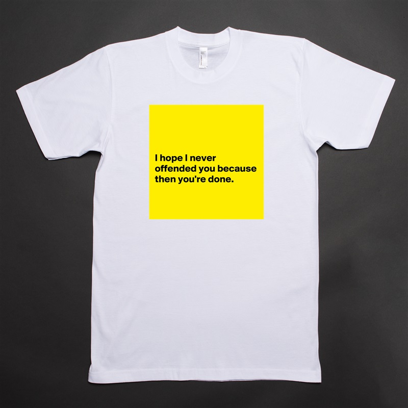 



I hope I never offended you because then you're done.

 White Tshirt American Apparel Custom Men 