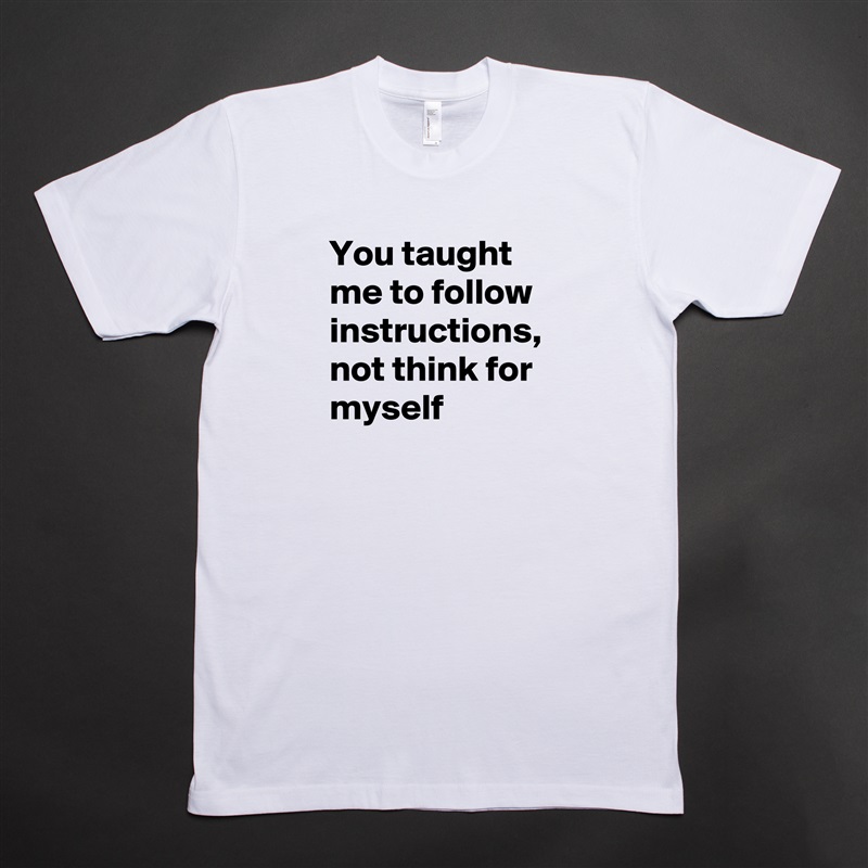 You taught me to follow instructions, not think for myself White Tshirt American Apparel Custom Men 