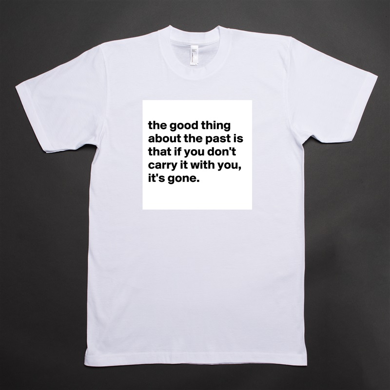 
the good thing about the past is that if you don't carry it with you, it's gone.
 White Tshirt American Apparel Custom Men 