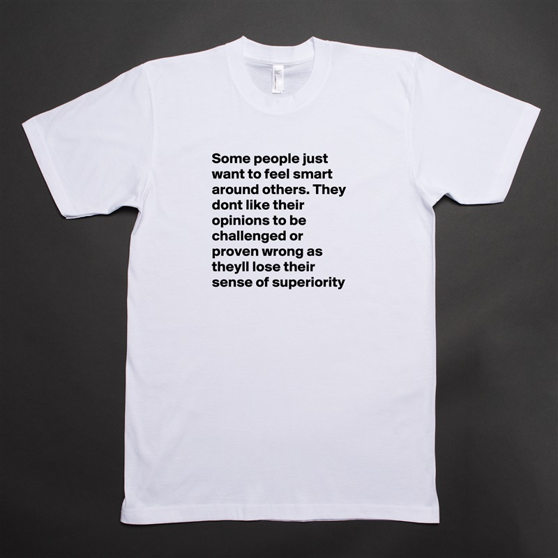 Some people just want to feel smart around others. They dont like their opinions to be challenged or proven wrong as theyll lose their sense of superiority  White Tshirt American Apparel Custom Men 