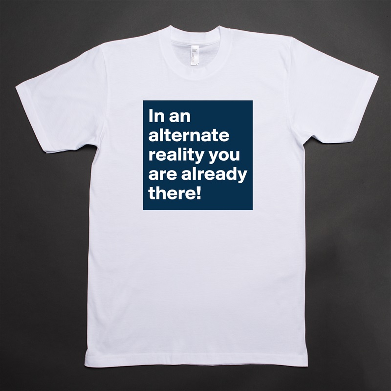 In an alternate reality you are already there! White Tshirt American Apparel Custom Men 