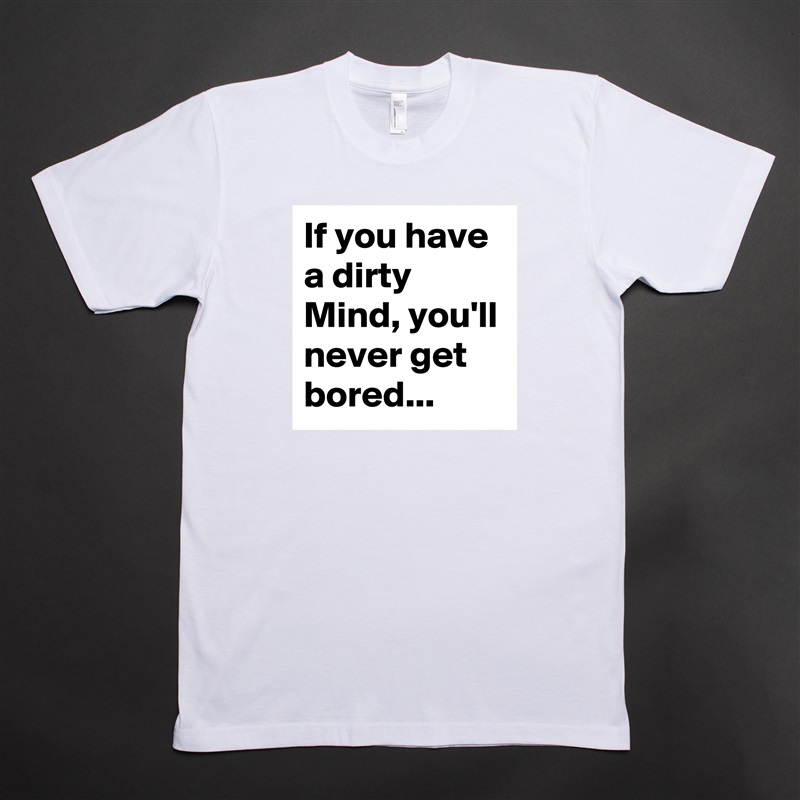 If you have a dirty Mind, you'll never get bored... White Tshirt American Apparel Custom Men 